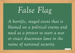 Definition of a false Flag: A horrific staged event that is blamed on a political enemy and used as a pretext to start a wat or enact draconian laws in the name of national security.